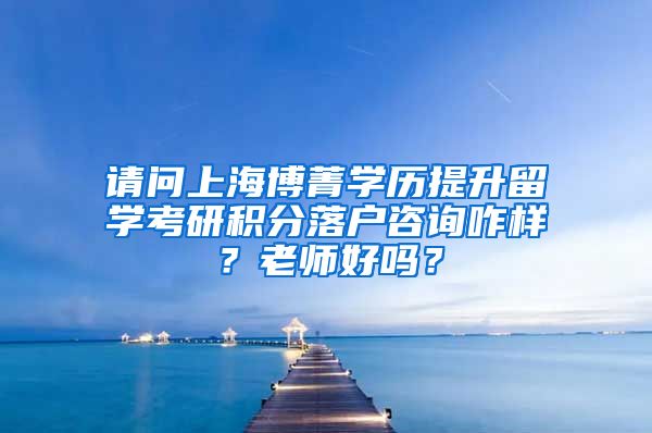 请问上海博菁学历提升留学考研积分落户咨询咋样？老师好吗？