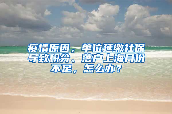 疫情原因，单位延缴社保导致积分、落户上海月份不足，怎么办？