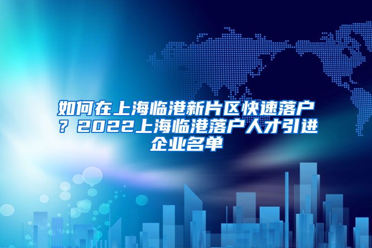 如何在上海临港新片区快速落户？2022上海临港落户人才引进企业名单