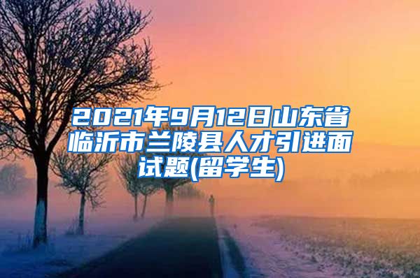 2021年9月12日山东省临沂市兰陵县人才引进面试题(留学生)