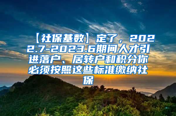 【社保基数】定了，2022.7-2023.6期间人才引进落户、居转户和积分你必须按照这些标准缴纳社保