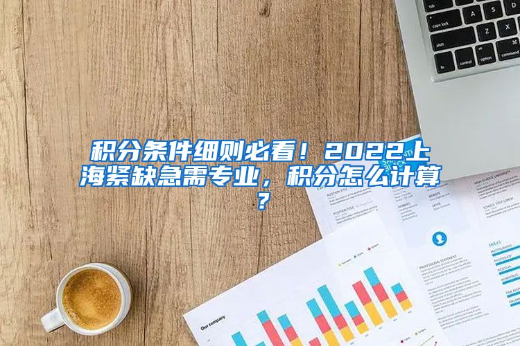 积分条件细则必看！2022上海紧缺急需专业，积分怎么计算？