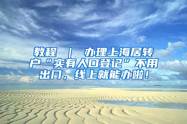 教程 ｜ 办理上海居转户“实有人口登记”不用出门，线上就能办啦！