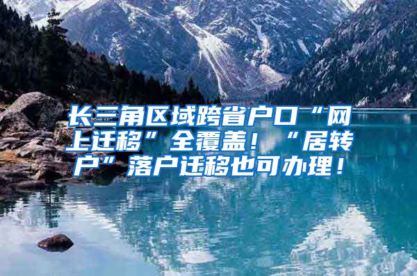 长三角区域跨省户口“网上迁移”全覆盖！“居转户”落户迁移也可办理！