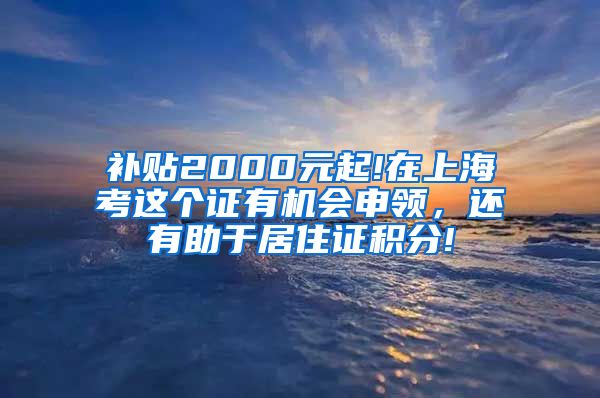 补贴2000元起!在上海考这个证有机会申领，还有助于居住证积分!