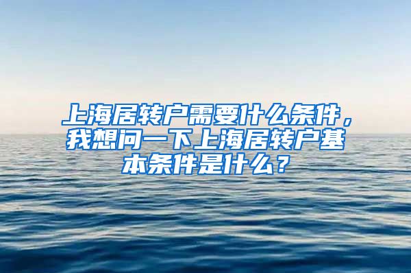 上海居转户需要什么条件，我想问一下上海居转户基本条件是什么？