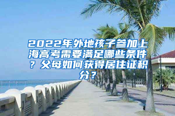 2022年外地孩子参加上海高考需要满足哪些条件？父母如何获得居住证积分？