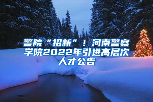 警院“招新”！河南警察学院2022年引进高层次人才公告