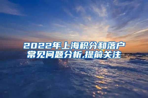 2022年上海积分和落户常见问题分析,提前关注