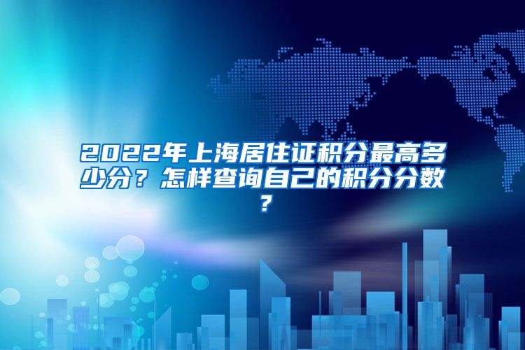 2022年上海居住证积分最高多少分？怎样查询自己的积分分数？