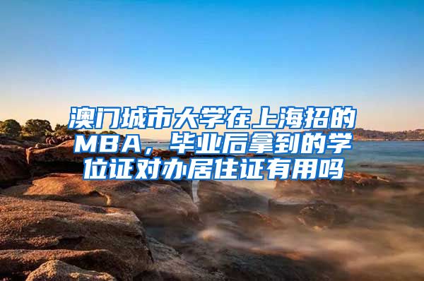 澳门城市大学在上海招的MBA，毕业后拿到的学位证对办居住证有用吗