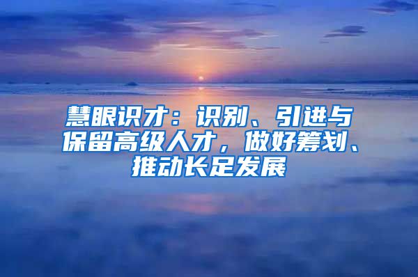 慧眼识才：识别、引进与保留高级人才，做好筹划、推动长足发展