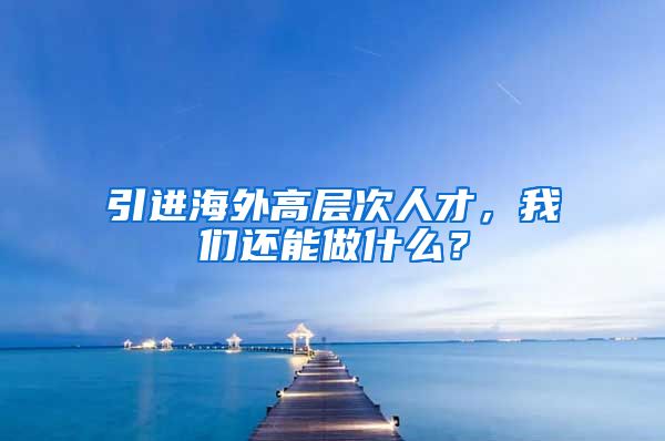 引进海外高层次人才，我们还能做什么？