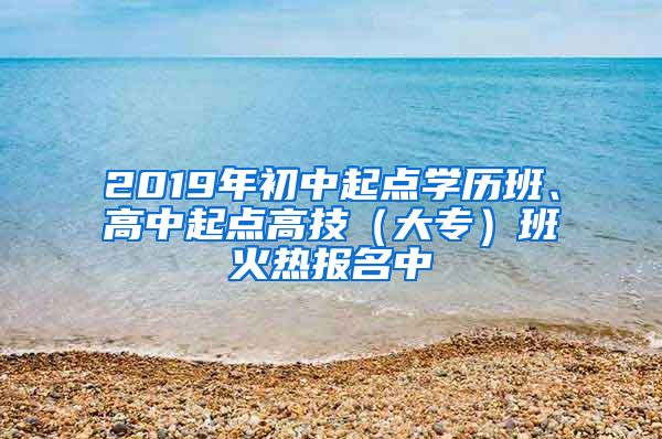 2019年初中起点学历班、高中起点高技（大专）班火热报名中