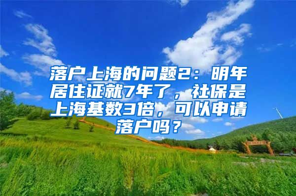 落户上海的问题2：明年居住证就7年了，社保是上海基数3倍，可以申请落户吗？