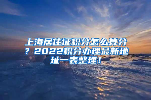 上海居住证积分怎么算分？2022积分办理最新地址一表整理！