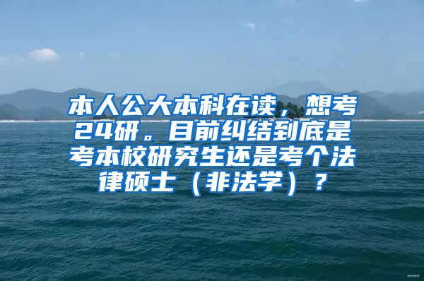 本人公大本科在读，想考24研。目前纠结到底是考本校研究生还是考个法律硕士（非法学）？