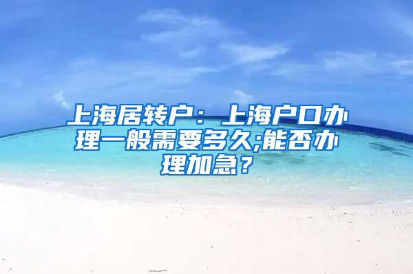 上海居转户：上海户口办理一般需要多久;能否办理加急？