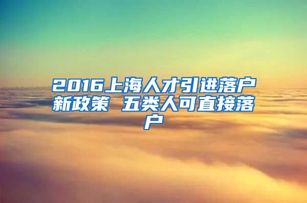 2016上海人才引进落户新政策 五类人可直接落户