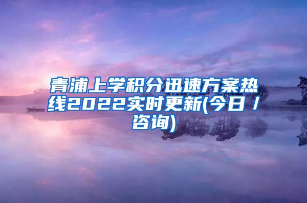 青浦上学积分迅速方案热线2022实时更新(今日／咨询)