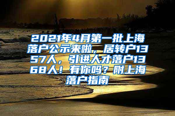 2021年4月第一批上海落户公示来啦，居转户1357人，引进人才落户1368人！有你吗？附上海落户指南