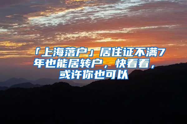 「上海落户」居住证不满7年也能居转户，快看看，或许你也可以