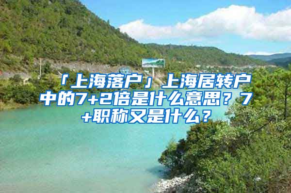 「上海落户」上海居转户中的7+2倍是什么意思？7+职称又是什么？