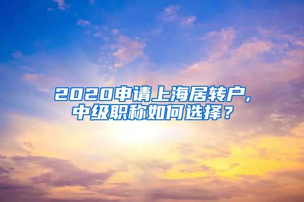 2020申请上海居转户,中级职称如何选择？