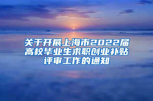 关于开展上海市2022届高校毕业生求职创业补贴评审工作的通知