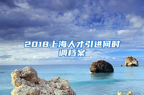 2018上海人才引进何时调档案