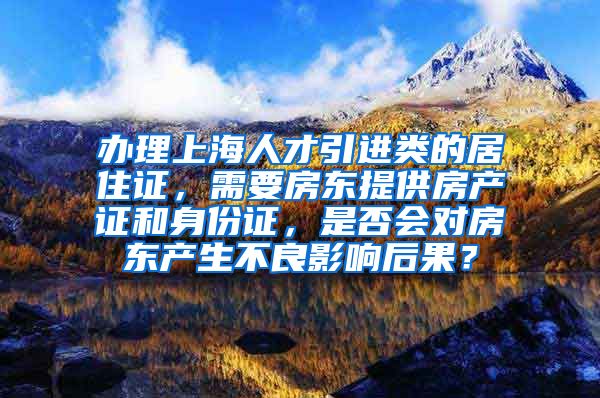 办理上海人才引进类的居住证，需要房东提供房产证和身份证，是否会对房东产生不良影响后果？