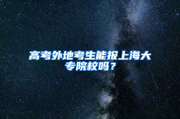 高考外地考生能报上海大专院校吗？