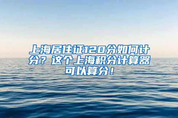 上海居住证120分如何计分？这个上海积分计算器可以算分！