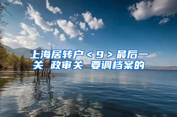 上海居转户＜9＞最后一关 政审关 要调档案的