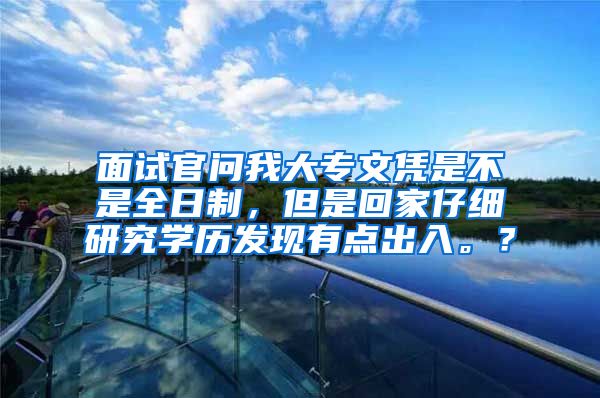 面试官问我大专文凭是不是全日制，但是回家仔细研究学历发现有点出入。？