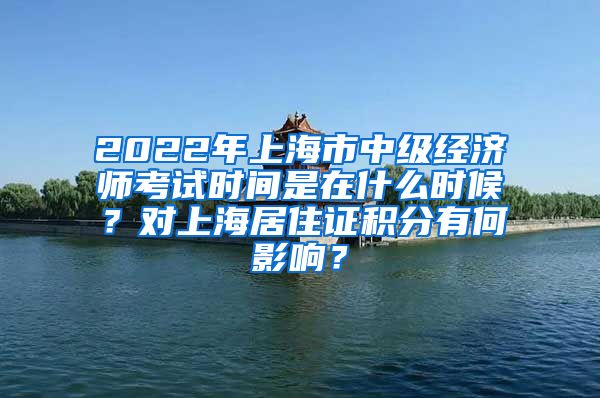 2022年上海市中级经济师考试时间是在什么时候？对上海居住证积分有何影响？