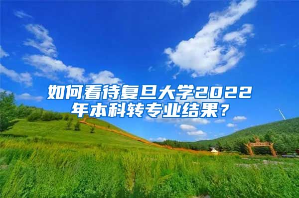 如何看待复旦大学2022年本科转专业结果？