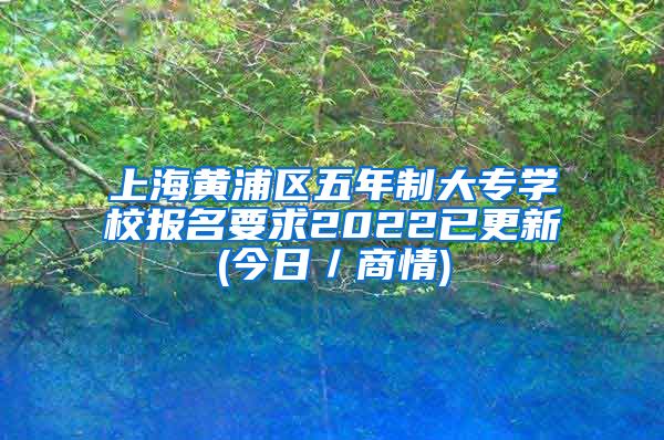 上海黄浦区五年制大专学校报名要求2022已更新(今日／商情)