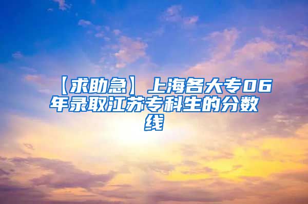 【求助急】上海各大专06年录取江苏专科生的分数线