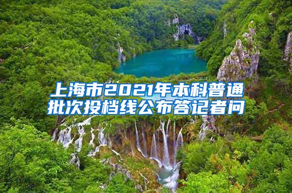 上海市2021年本科普通批次投档线公布答记者问