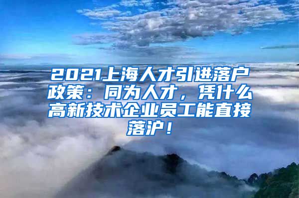 2021上海人才引进落户政策：同为人才，凭什么高新技术企业员工能直接落沪！