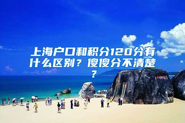 上海户口和积分120分有什么区别？傻傻分不清楚？