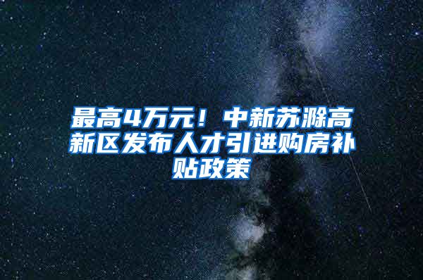 最高4万元！中新苏滁高新区发布人才引进购房补贴政策