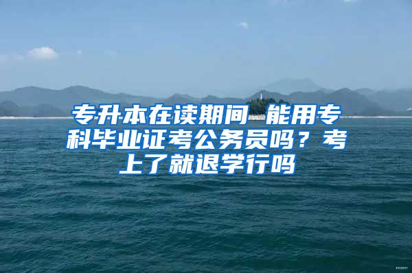 专升本在读期间 能用专科毕业证考公务员吗？考上了就退学行吗