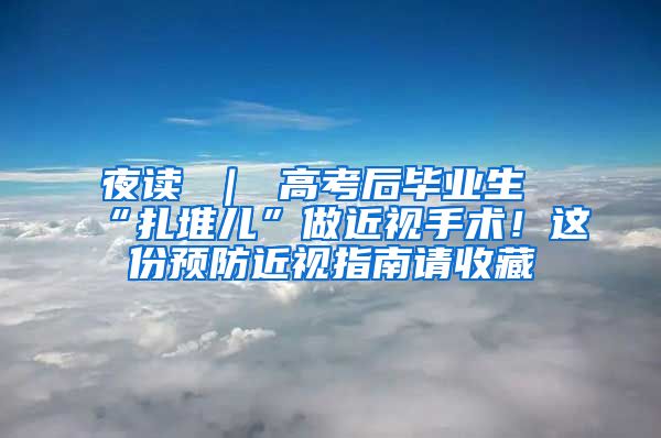 夜读 ｜ 高考后毕业生“扎堆儿”做近视手术！这份预防近视指南请收藏