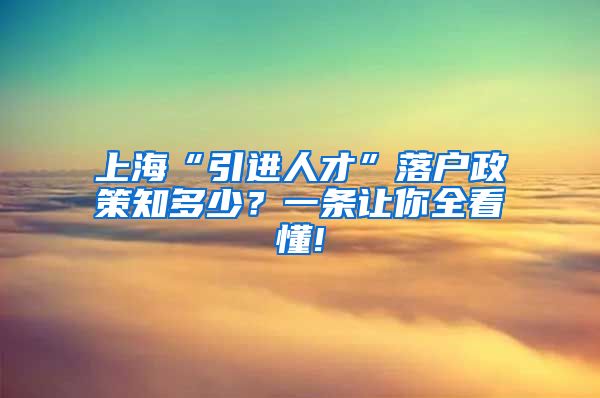 上海“引进人才”落户政策知多少？一条让你全看懂!