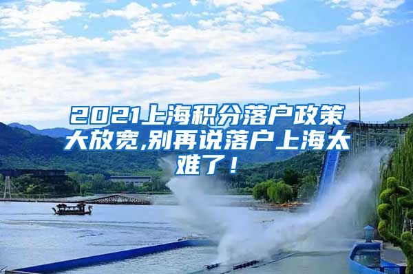 2021上海积分落户政策大放宽,别再说落户上海太难了！