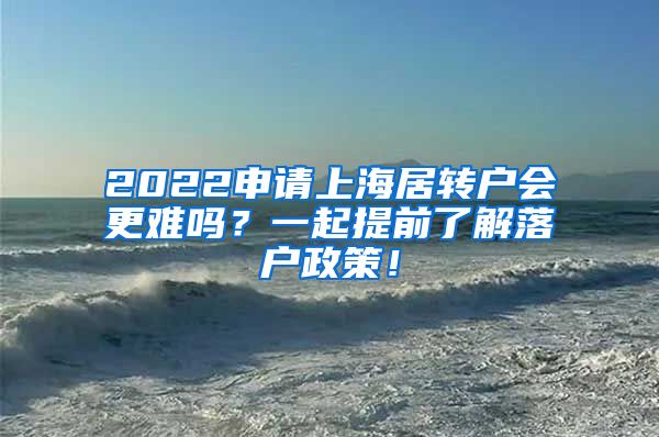 2022申请上海居转户会更难吗？一起提前了解落户政策！