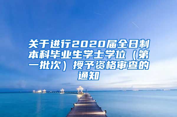 关于进行2020届全日制本科毕业生学士学位（第一批次）授予资格审查的通知