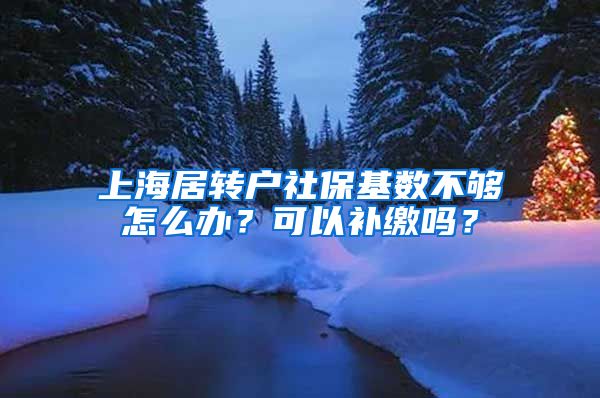 上海居转户社保基数不够怎么办？可以补缴吗？